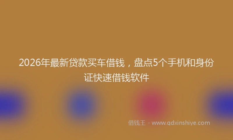 2026年最新贷款买车借钱，盘点5个手机和身份证快速借钱软件