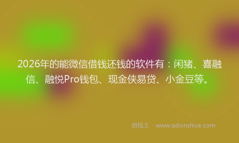 2026年的能微信借钱还钱的软件有：闲猪、喜融信、融悦Pro钱包、现金侠易贷、小金豆等。