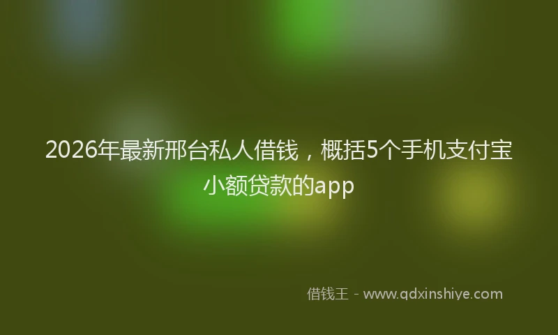 2026年最新邢台私人借钱，概括5个手机支付宝小额贷款的app
