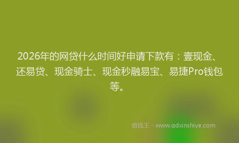 2026年的网贷什么时间好申请下款有：壹现金、还易贷、现金骑士、现金秒融易宝、易捷Pro钱包等。