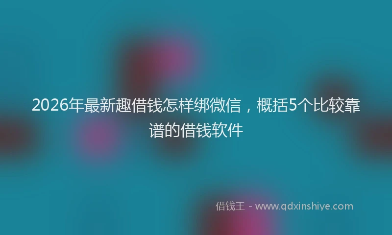 2026年最新趣借钱怎样绑微信，概括5个比较靠谱的借钱软件