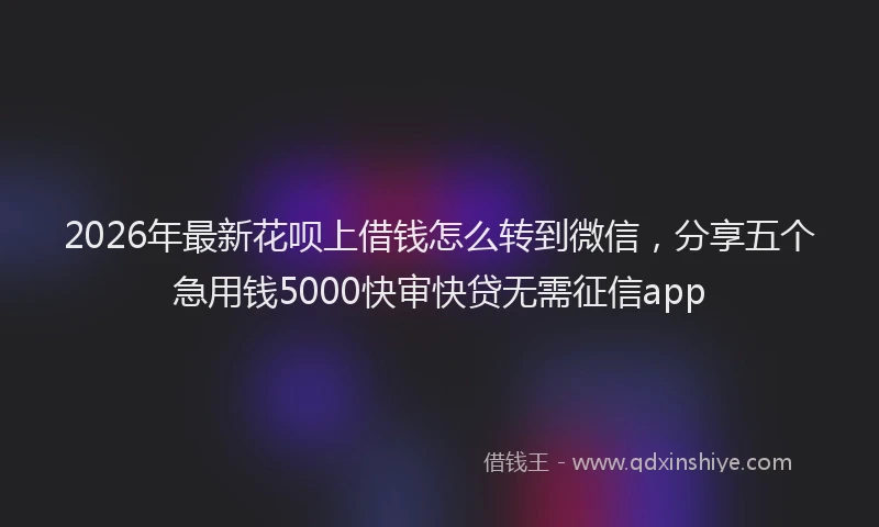 2026年最新花呗上借钱怎么转到微信，分享五个急用钱5000快审快贷无需征信app
