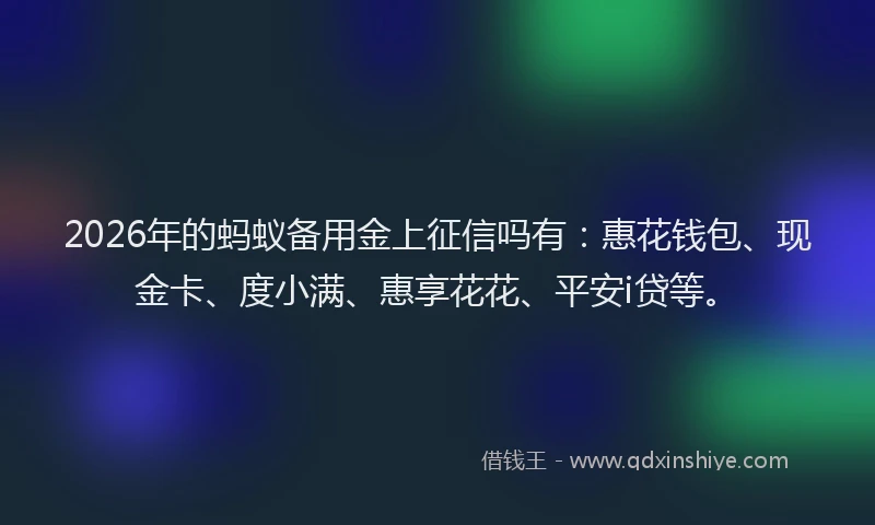 2026年的蚂蚁备用金上征信吗有：惠花钱包、现金卡、度小满、惠享花花、平安i贷等。