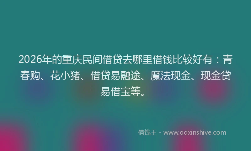 2026年的重庆民间借贷去哪里借钱比较好有：青春购、花小猪、借贷易融途、魔法现金、现金贷易借宝等。