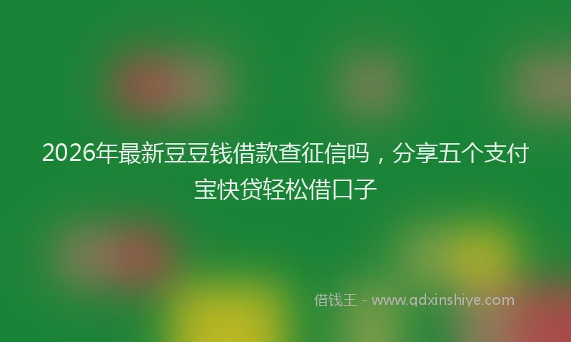 2026年最新豆豆钱借款查征信吗，分享五个支付宝快贷轻松借口子