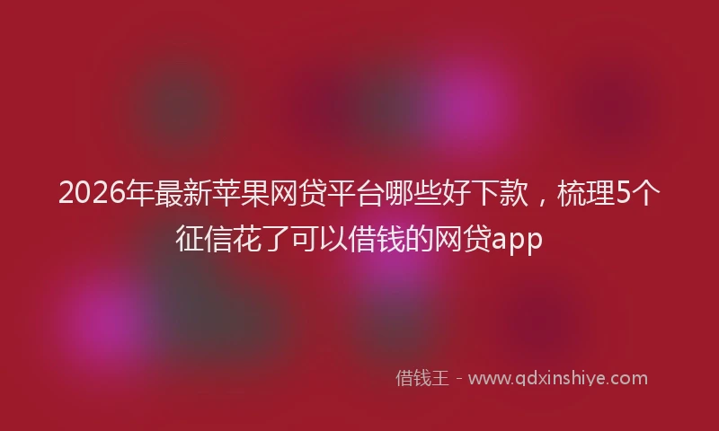 2026年最新苹果网贷平台哪些好下款，梳理5个征信花了可以借钱的网贷app