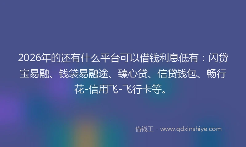 2026年的还有什么平台可以借钱利息低有：闪贷宝易融、钱袋易融途、臻心贷、信贷钱包、畅行花-信用飞-飞行卡等。