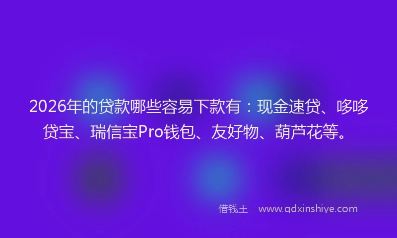 2026年的贷款哪些容易下款有：现金速贷、哆哆贷宝、瑞信宝Pro钱包、友好物、葫芦花等。