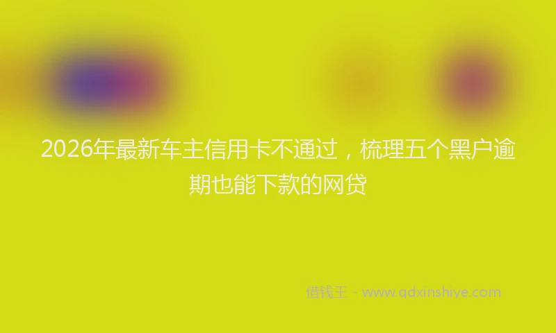 2026年最新车主信用卡不通过，梳理五个黑户逾期也能下款的网贷