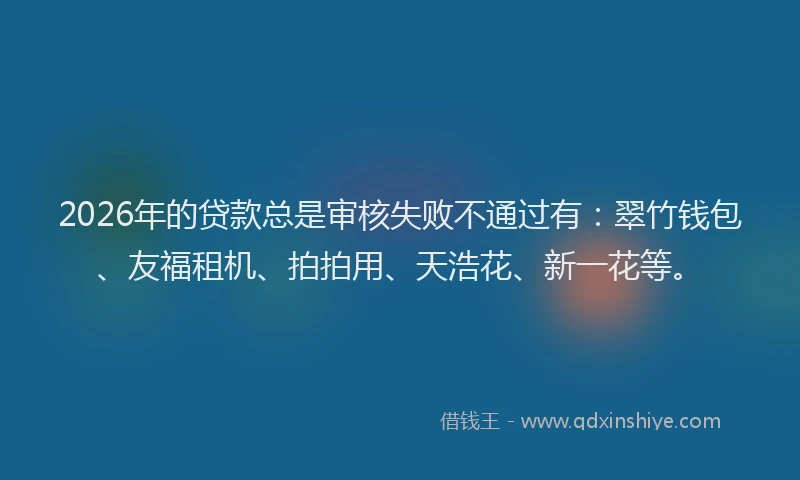 2026年的贷款总是审核失败不通过有：翠竹钱包、友福租机、拍拍用、天浩花、新一花等。