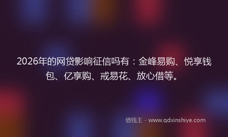 2026年的网贷影响征信吗有：金峰易购、悦享钱包、亿享购、戒易花、放心借等。