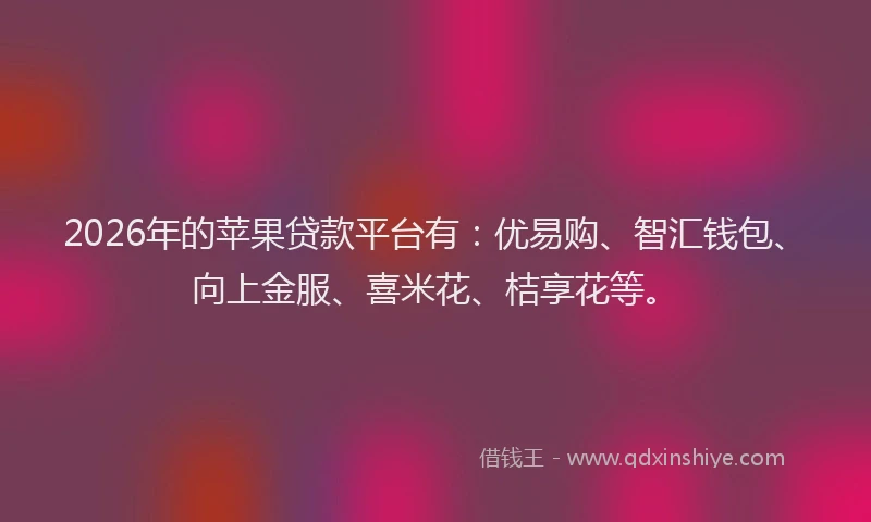 2026年的苹果贷款平台有：优易购、智汇钱包、向上金服、喜米花、桔享花等。
