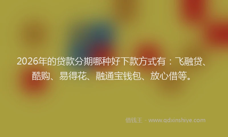 2026年的贷款分期哪种好下款方式有：飞融贷、酷购、易得花、融通宝钱包、放心借等。