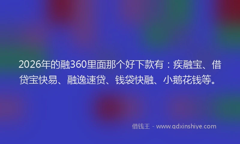 2026年的融360里面那个好下款有：疾融宝、借贷宝快易、融逸速贷、钱袋快融、小鹅花钱等。