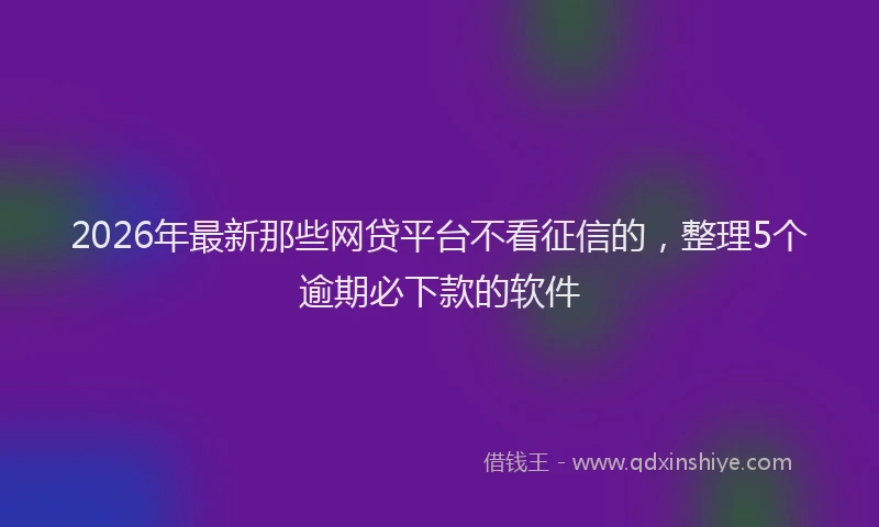 2026年最新那些网贷平台不看征信的，整理5个逾期必下款的软件