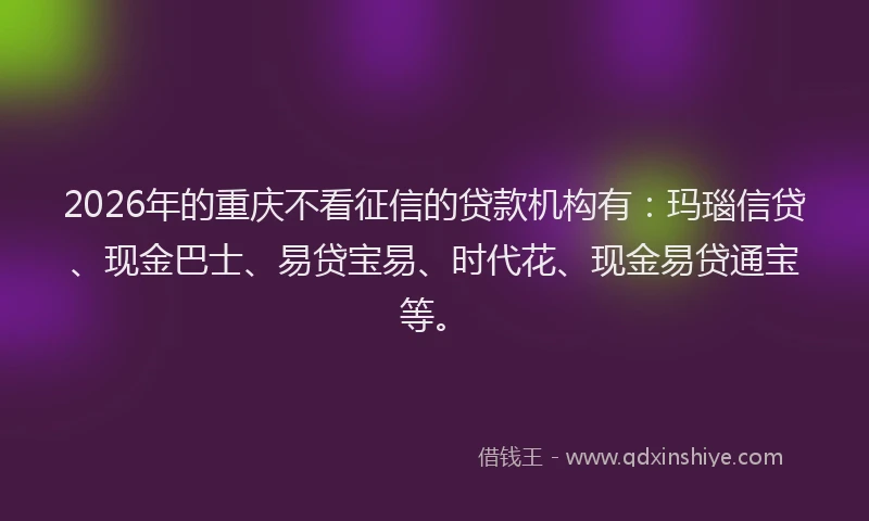 2026年的重庆不看征信的贷款机构有：玛瑙信贷、现金巴士、易贷宝易、时代花、现金易贷通宝等。