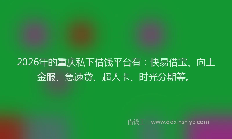 2026年的重庆私下借钱平台有：快易借宝、向上金服、急速贷、超人卡、时光分期等。