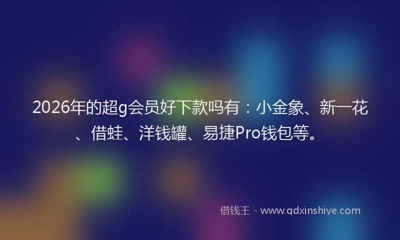 2026年的超g会员好下款吗有：小金象、新一花、借蛙、洋钱罐、易捷Pro钱包等。