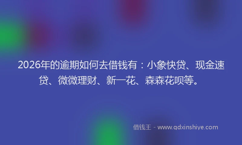 2026年的逾期如何去借钱有：小象快贷、现金速贷、微微理财、新一花、森森花呗等。