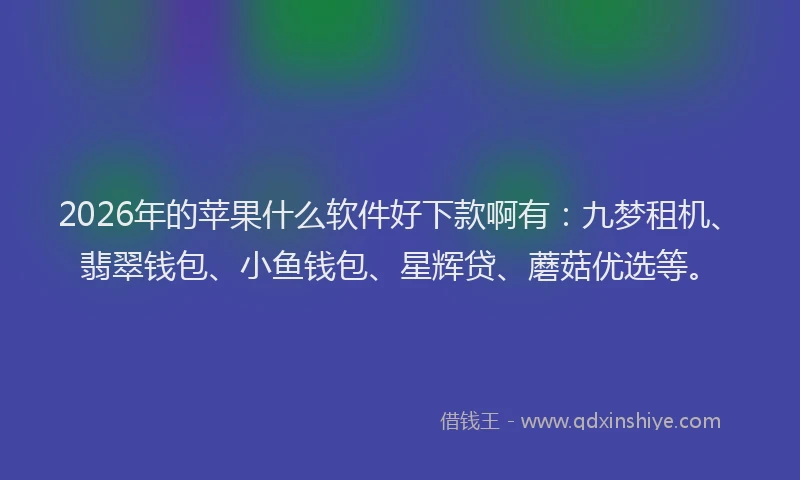 2026年的苹果什么软件好下款啊有：九梦租机、翡翠钱包、小鱼钱包、星辉贷、蘑菇优选等。