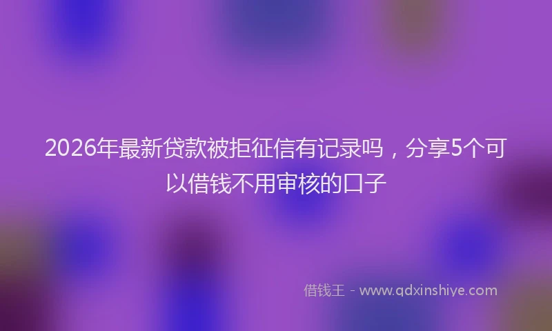 2026年最新贷款被拒征信有记录吗，分享5个可以借钱不用审核的口子