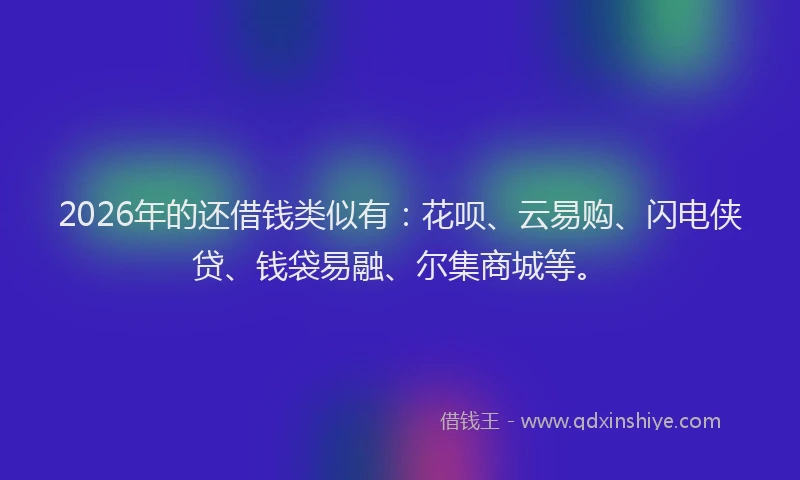 2026年的还借钱类似有：花呗、云易购、闪电侠贷、钱袋易融、尔集商城等。