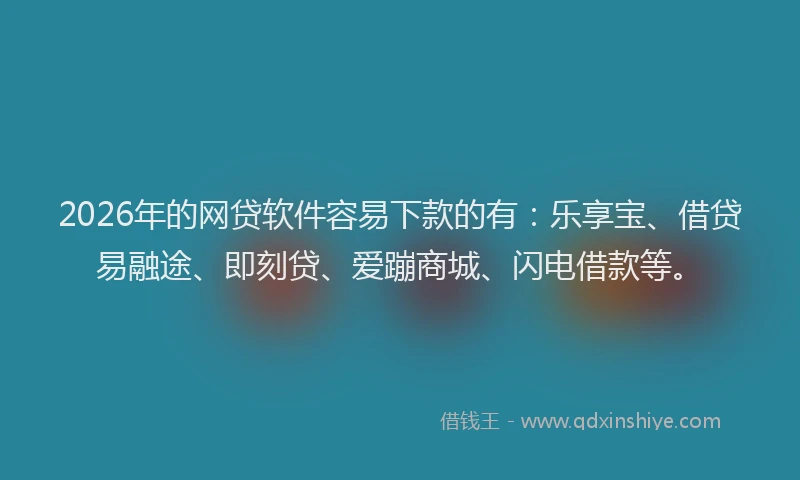 2026年的网贷软件容易下款的有：乐享宝、借贷易融途、即刻贷、爱蹦商城、闪电借款等。