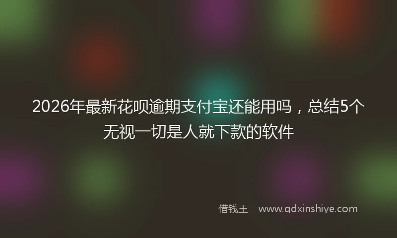 2026年最新花呗逾期支付宝还能用吗，总结5个无视一切是人就下款的软件