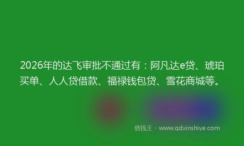 2026年的达飞审批不通过有：阿凡达e贷、琥珀买单、人人贷借款、福禄钱包贷、雪花商城等。