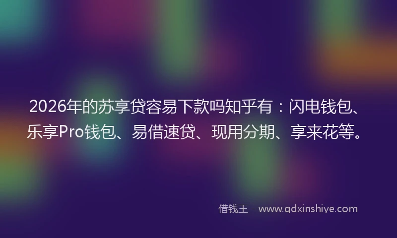2026年的苏享贷容易下款吗知乎有：闪电钱包、乐享Pro钱包、易借速贷、现用分期、享来花等。