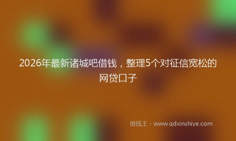 2026年最新诸城吧借钱，整理5个对征信宽松的网贷口子