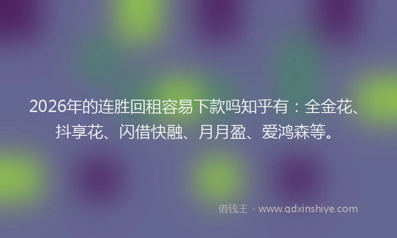 2026年的连胜回租容易下款吗知乎有：全金花、抖享花、闪借快融、月月盈、爱鸿森等。