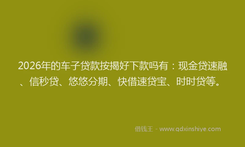 2026年的车子贷款按揭好下款吗有：现金贷速融、信秒贷、悠悠分期、快借速贷宝、时时贷等。