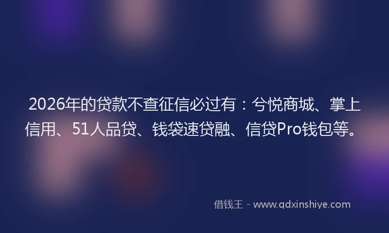 2026年的贷款不查征信必过有：兮悦商城、掌上信用、51人品贷、钱袋速贷融、信贷Pro钱包等。