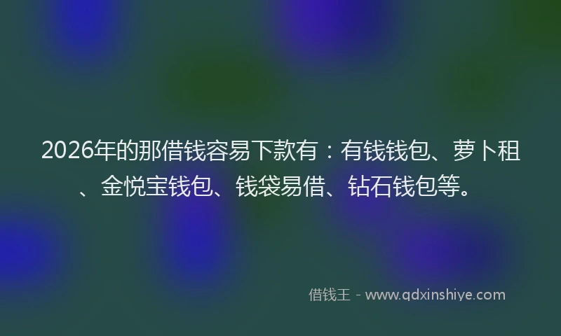 2026年的那借钱容易下款有：有钱钱包、萝卜租、金悦宝钱包、钱袋易借、钻石钱包等。