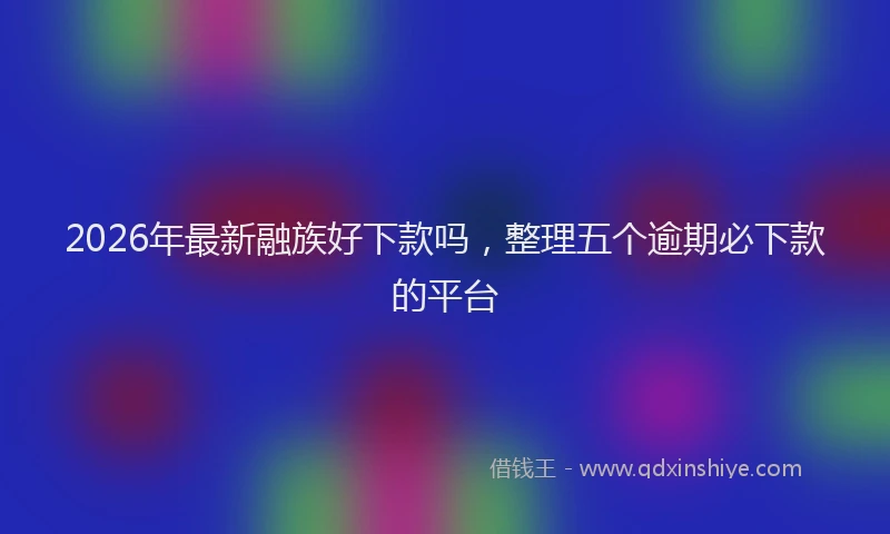2026年最新融族好下款吗，整理五个逾期必下款的平台