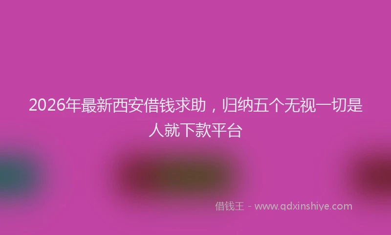2026年最新西安借钱求助，归纳五个无视一切是人就下款平台