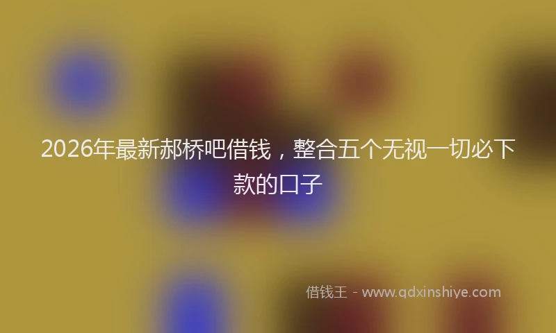 2026年最新郝桥吧借钱，整合五个无视一切必下款的口子