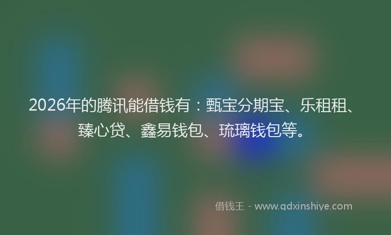 2026年的腾讯能借钱有：甄宝分期宝、乐租租、臻心贷、鑫易钱包、琉璃钱包等。