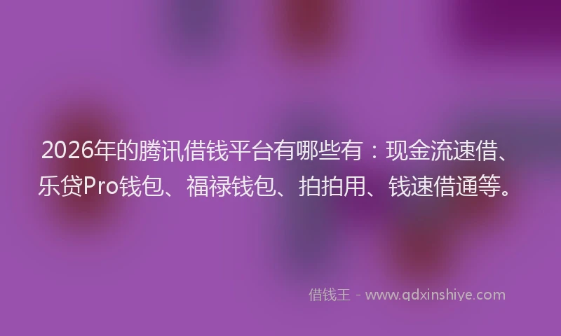 2026年的腾讯借钱平台有哪些有：现金流速借、乐贷Pro钱包、福禄钱包、拍拍用、钱速借通等。