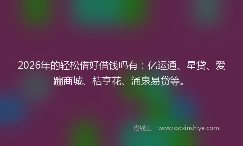 2026年的轻松借好借钱吗有：亿运通、星贷、爱蹦商城、桔享花、涌泉易贷等。