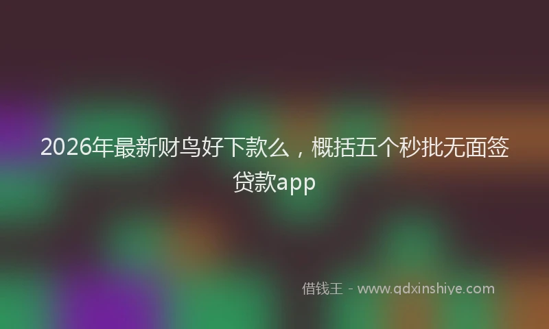 2026年最新财鸟好下款么，概括五个秒批无面签贷款app