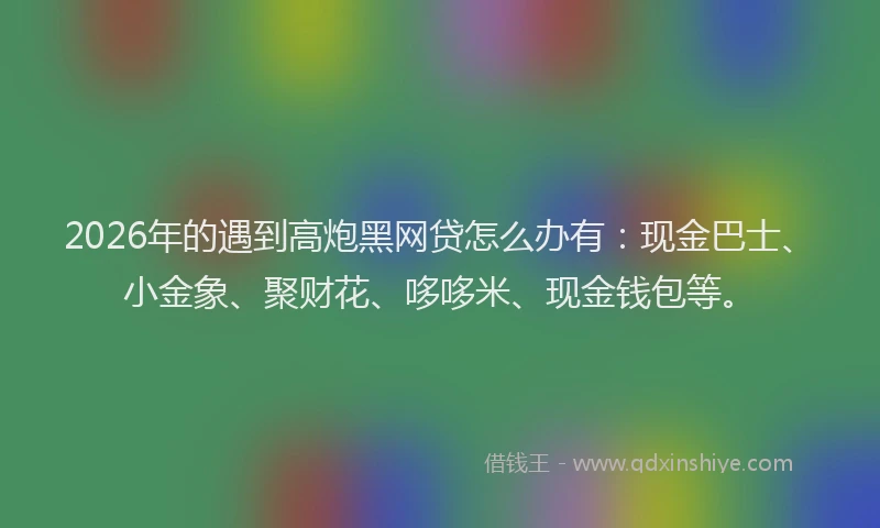 2026年的遇到高炮黑网贷怎么办有：现金巴士、小金象、聚财花、哆哆米、现金钱包等。