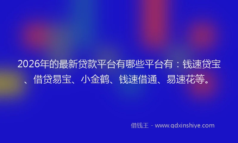 2026年的最新贷款平台有哪些平台有：钱速贷宝、借贷易宝、小金鹤、钱速借通、易速花等。