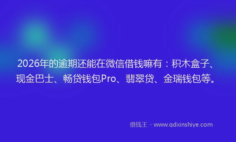 2026年的逾期还能在微信借钱嘛有：积木盒子、现金巴士、畅贷钱包Pro、翡翠贷、金瑞钱包等。