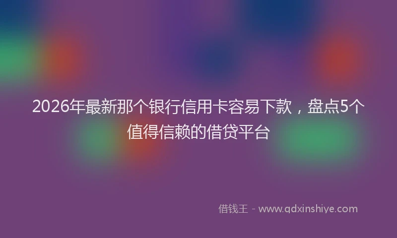 2026年最新那个银行信用卡容易下款，盘点5个值得信赖的借贷平台