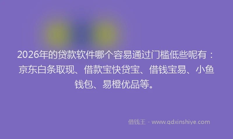 2026年的贷款软件哪个容易通过门槛低些呢有：京东白条取现、借款宝快贷宝、借钱宝易、小鱼钱包、易橙优品等。