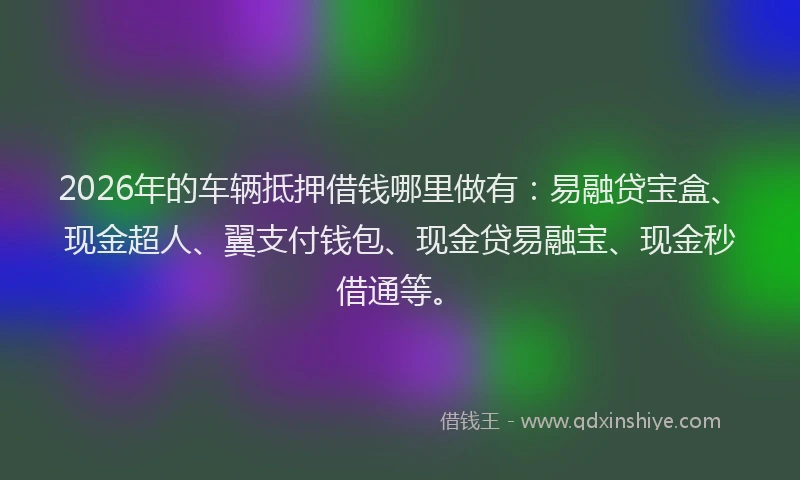2026年的车辆抵押借钱哪里做有：易融贷宝盒、现金超人、翼支付钱包、现金贷易融宝、现金秒借通等。