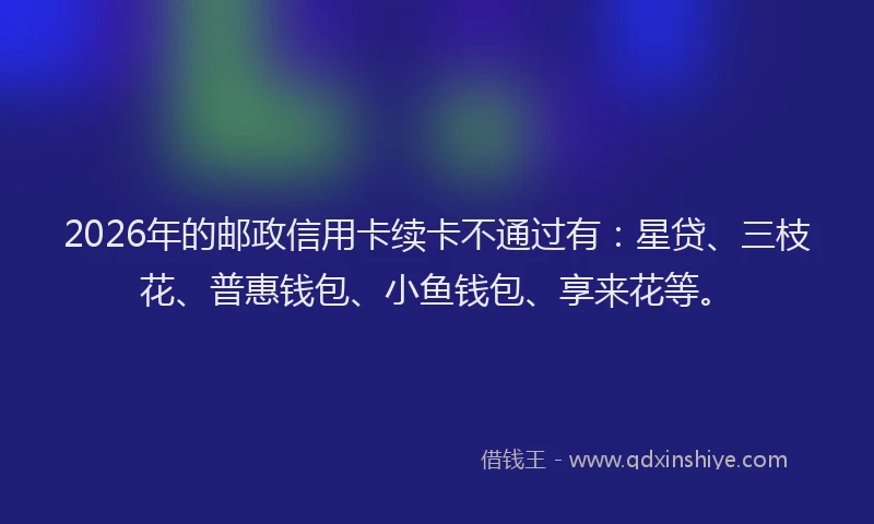 2026年的邮政信用卡续卡不通过有：星贷、三枝花、普惠钱包、小鱼钱包、享来花等。