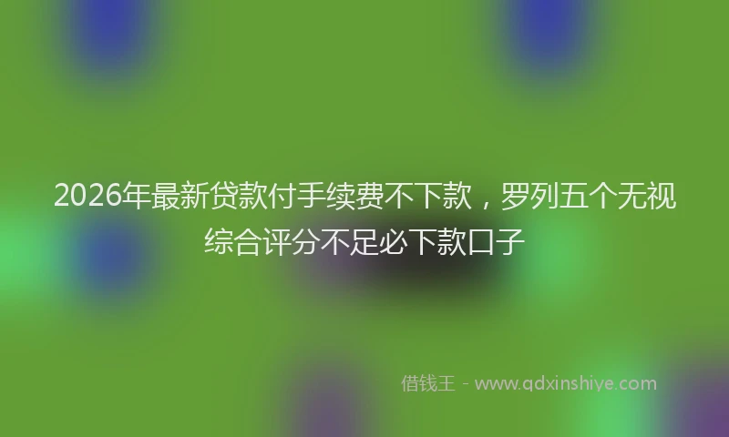2026年最新贷款付手续费不下款，罗列五个无视综合评分不足必下款口子